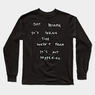 JUST BECAUSE It's TAKING TIME DOESN'T MEAN It's NOT HAPPENING. Long Sleeve T-Shirt